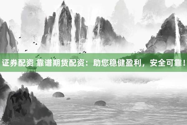 证券配资 靠谱期货配资：助您稳健盈利，安全可靠！