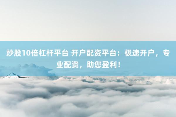 炒股10倍杠杆平台 开户配资平台：极速开户，专业配资，助您盈利！