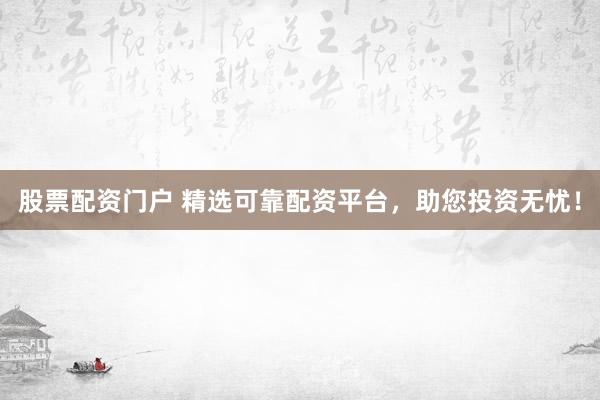 股票配资门户 精选可靠配资平台，助您投资无忧！