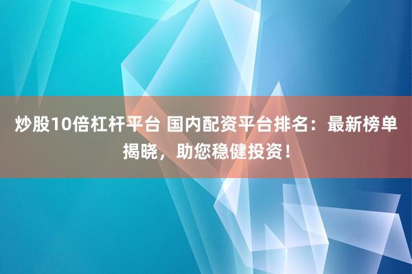 炒股10倍杠杆平台 国内配资平台排名:最新榜单揭晓,助您稳健投资!