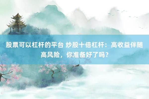 股票可以杠杆的平台 炒股十倍杠杆:高收益伴随高风险,你准备好了吗?