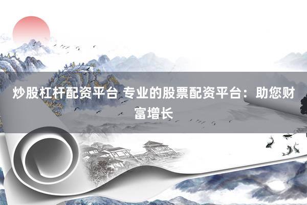 炒股杠杆配资平台 专业的股票配资平台:助您财富增长