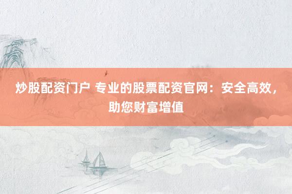 炒股配资门户 专业的股票配资官网：安全高效，助您财富增值