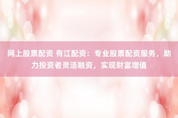 网上股票配资 有江配资：专业股票配资服务，助力投资者灵活融资，实现财富增值