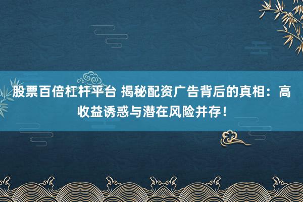 股票百倍杠杆平台 揭秘配资广告背后的真相：高收益诱惑与潜在风险并存！